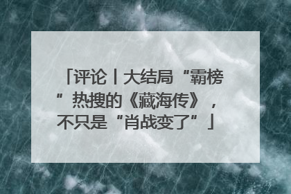 评论丨大结局“霸榜”热搜的《藏海传》，不只是“肖战变了”
