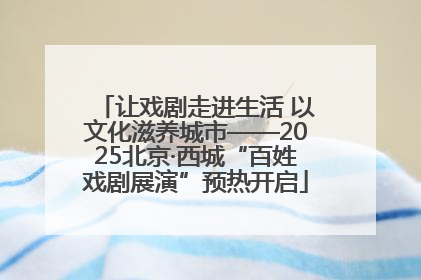 让戏剧走进生活 以文化滋养城市——2025北京·西城“百姓戏剧展演”预热开启