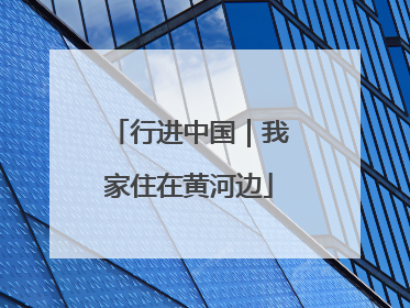 行进中国｜我家住在黄河边