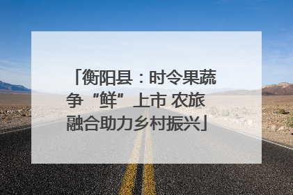 衡阳县：时令果蔬争“鲜”上市 农旅融合助力乡村振兴