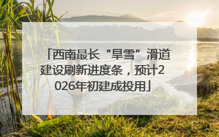 西南最长“旱雪”滑道建设刷新进度条，预计2026年初建成投用