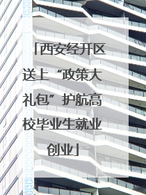 西安经开区送上“政策大礼包”护航高校毕业生就业创业