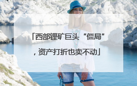 西部锂矿巨头“僵局”，资产打折也卖不动