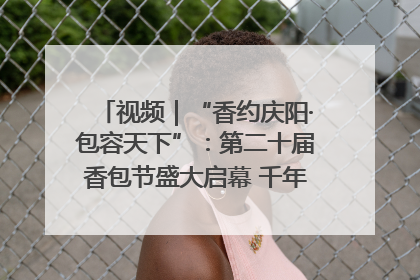 视频｜“香约庆阳·包容天下”：第二十届香包节盛大启幕 千年非遗香飘世界