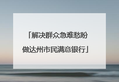 解决群众急难愁盼 做达州市民满意银行