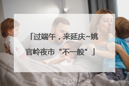 过端午，来延庆~姚官岭夜市“不一般”