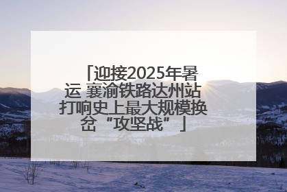 迎接2025年暑运 襄渝铁路达州站打响史上最大规模换岔“攻坚战”