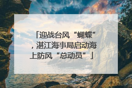 迎战台风“蝴蝶”，湛江海事局启动海上防风“总动员”