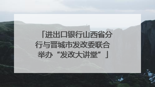 进出口银行山西省分行与晋城市发改委联合举办“发改大讲堂”