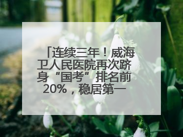 连续三年！威海卫人民医院再次跻身“国考”排名前20%，稳居第一方阵！