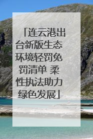连云港出台新版生态环境轻罚免罚清单 柔性执法助力绿色发展