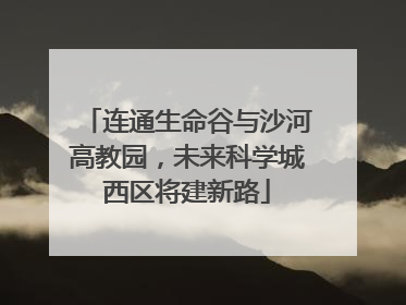 连通生命谷与沙河高教园，未来科学城西区将建新路