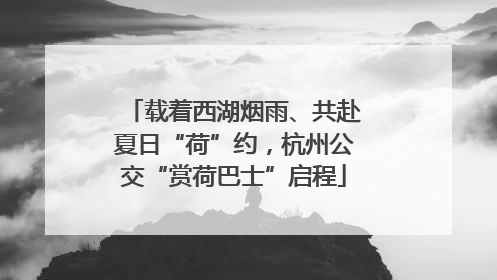 载着西湖烟雨、共赴夏日“荷”约，杭州公交“赏荷巴士”启程