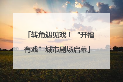 转角遇见戏！“开福有戏”城市剧场启幕