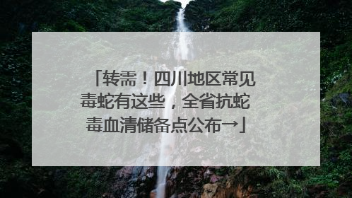 转需！四川地区常见毒蛇有这些，全省抗蛇毒血清储备点公布→