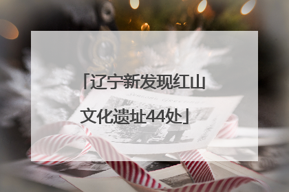 辽宁新发现红山文化遗址44处