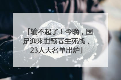 输不起了！今晚，国足迎来世预赛生死战，23人大名单出炉