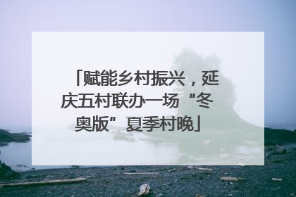 赋能乡村振兴，延庆五村联办一场“冬奥版”夏季村晚