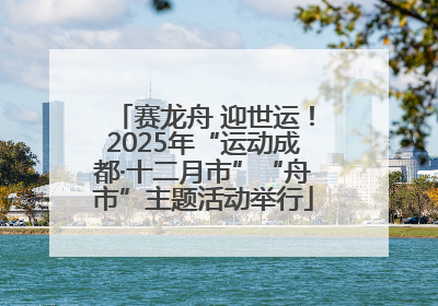 赛龙舟 迎世运！2025年“运动成都·十二月市”“舟市”主题活动举行