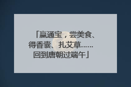 赢通宝，尝美食、得香囊、扎艾草……回到唐朝过端午