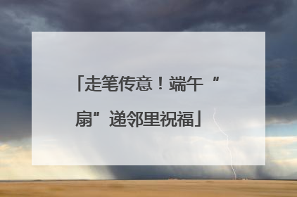 走笔传意！端午“扇”递邻里祝福