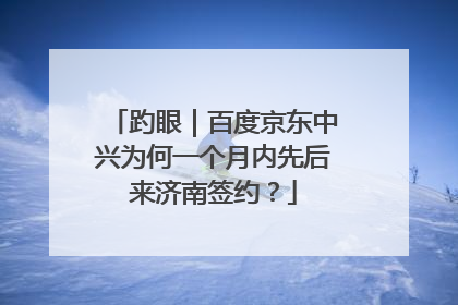 趵眼｜百度京东中兴为何一个月内先后来济南签约？