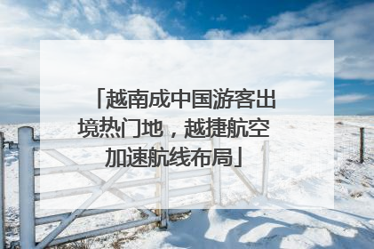 越南成中国游客出境热门地，越捷航空加速航线布局