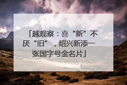 越观察：喜“新”不厌“旧”，绍兴新添一张国字号金名片