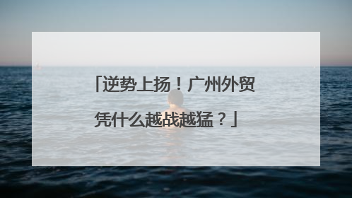 逆势上扬！广州外贸凭什么越战越猛？