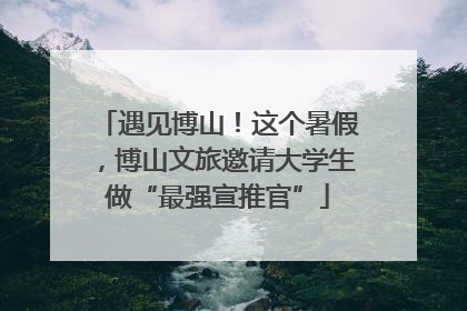 遇见博山！这个暑假，博山文旅邀请大学生做“最强宣推官”