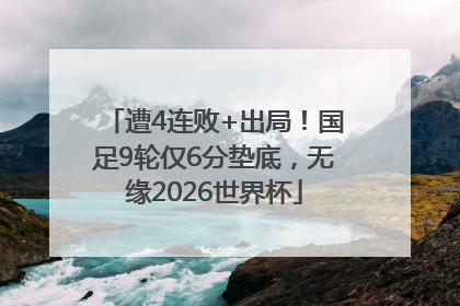 遭4连败+出局！国足9轮仅6分垫底，无缘2026世界杯