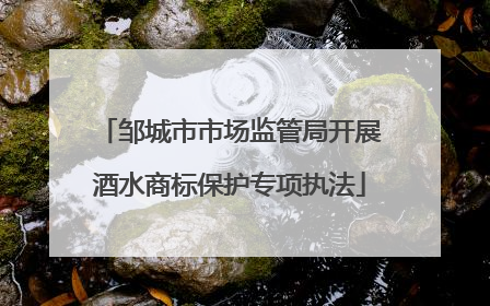 邹城市市场监管局开展酒水商标保护专项执法