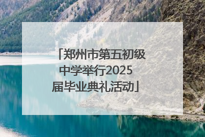 郑州市第五初级中学举行2025届毕业典礼活动