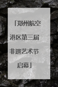 郑州航空港区第三届非遗艺术节启幕