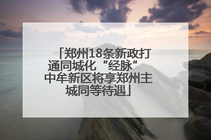 郑州18条新政打通同城化“经脉” 中牟新区将享郑州主城同等待遇