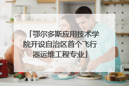 鄂尔多斯应用技术学院开设自治区首个飞行器运维工程专业