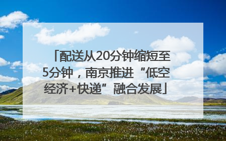 配送从20分钟缩短至5分钟，南京推进“低空经济+快递”融合发展