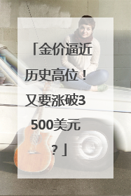 金价逼近历史高位！又要涨破3500美元？