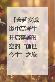 金延安诚邀中高考生开启穿越时空的“前世今生”之旅