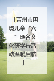 青州市困境儿童“六一”地名文化研学行活动温暖启航