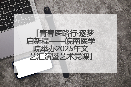 青春医路行·逐梦启新程——皖南医学院举办2025年文艺汇演暨艺术党课