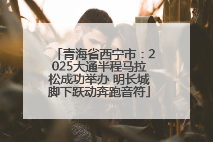 青海省西宁市：2025大通半程马拉松成功举办 明长城脚下跃动奔跑音符