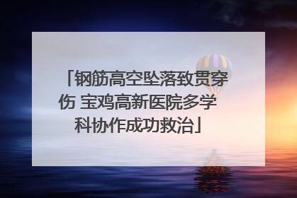 钢筋高空坠落致贯穿伤 宝鸡高新医院多学科协作成功救治