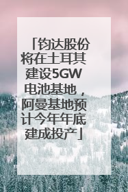 钧达股份将在土耳其建设5GW电池基地，阿曼基地预计今年年底建成投产