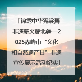 锦绣中华霓裳舞 非遗薪火耀北疆—2025赤峰市“文化和自然遗产日”非遗宣传展示活动纪实