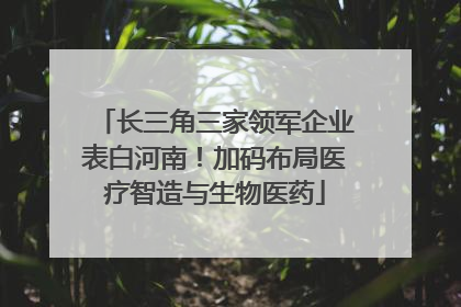 长三角三家领军企业表白河南！加码布局医疗智造与生物医药