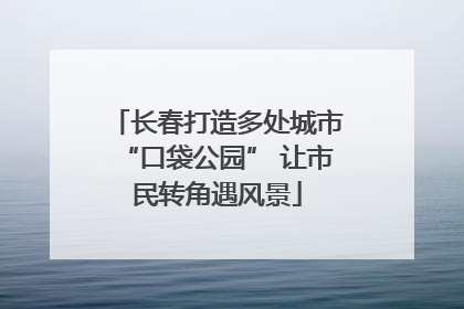 长春打造多处城市“口袋公园” 让市民转角遇风景