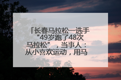 长春马拉松一选手“49岁跑了48次马拉松”，当事人：从小喜欢运动，用马拉松感受大自然