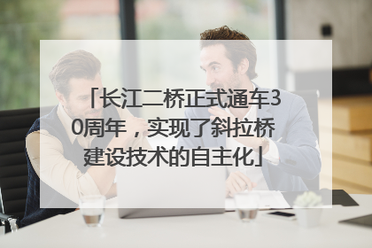 长江二桥正式通车30周年，实现了斜拉桥建设技术的自主化