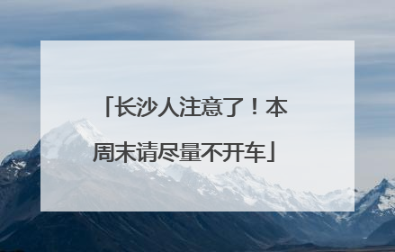 长沙人注意了！本周末请尽量不开车